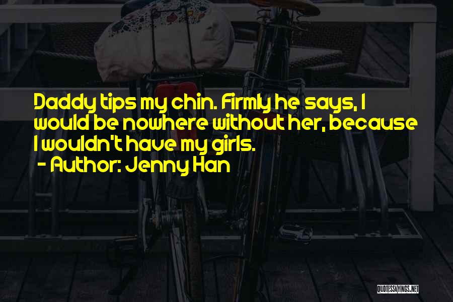 Jenny Han Quotes: Daddy Tips My Chin. Firmly He Says, I Would Be Nowhere Without Her, Because I Wouldn't Have My Girls.