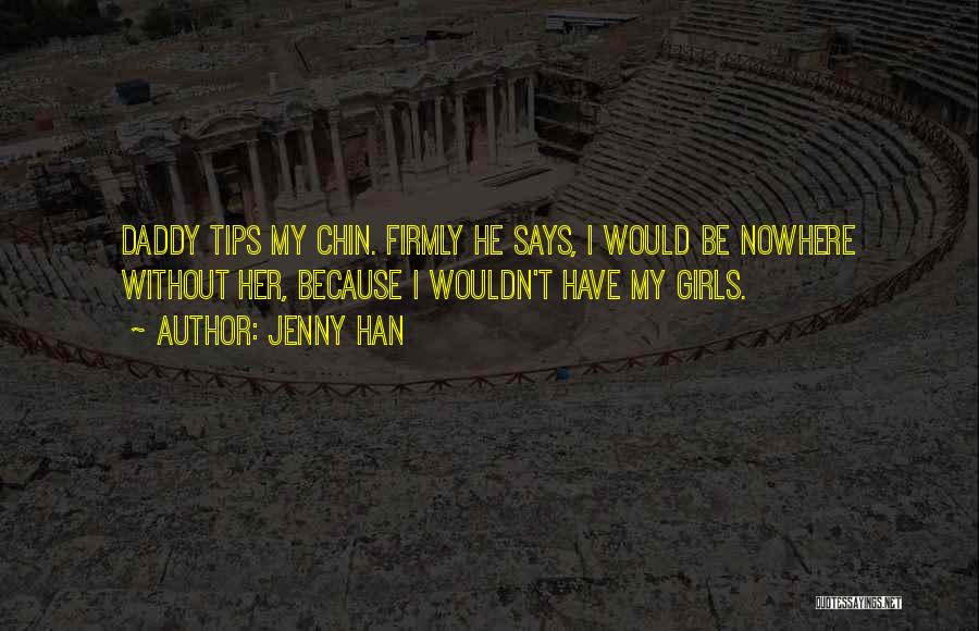 Jenny Han Quotes: Daddy Tips My Chin. Firmly He Says, I Would Be Nowhere Without Her, Because I Wouldn't Have My Girls.