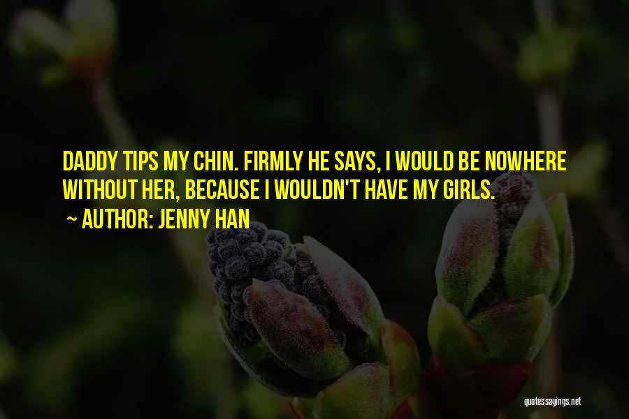Jenny Han Quotes: Daddy Tips My Chin. Firmly He Says, I Would Be Nowhere Without Her, Because I Wouldn't Have My Girls.