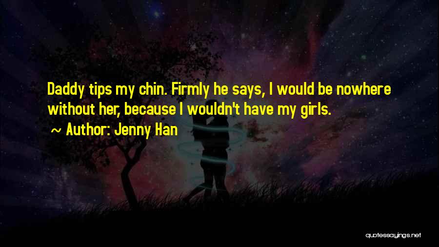 Jenny Han Quotes: Daddy Tips My Chin. Firmly He Says, I Would Be Nowhere Without Her, Because I Wouldn't Have My Girls.