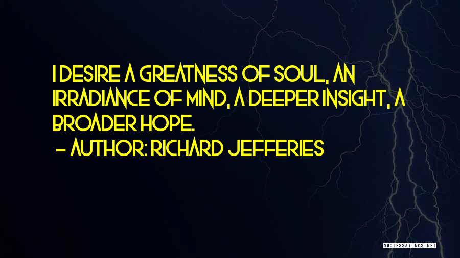 Richard Jefferies Quotes: I Desire A Greatness Of Soul, An Irradiance Of Mind, A Deeper Insight, A Broader Hope.