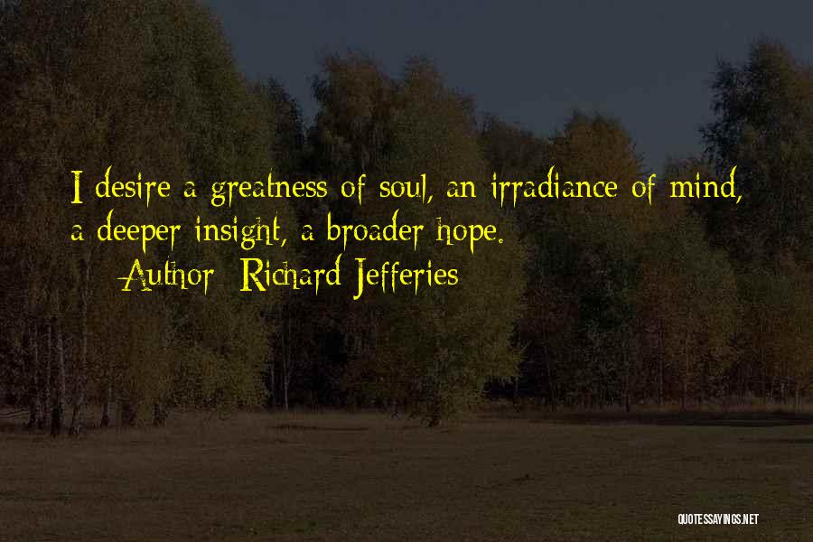 Richard Jefferies Quotes: I Desire A Greatness Of Soul, An Irradiance Of Mind, A Deeper Insight, A Broader Hope.