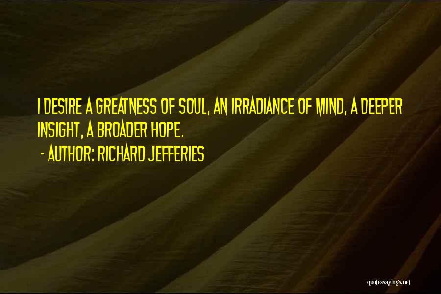 Richard Jefferies Quotes: I Desire A Greatness Of Soul, An Irradiance Of Mind, A Deeper Insight, A Broader Hope.