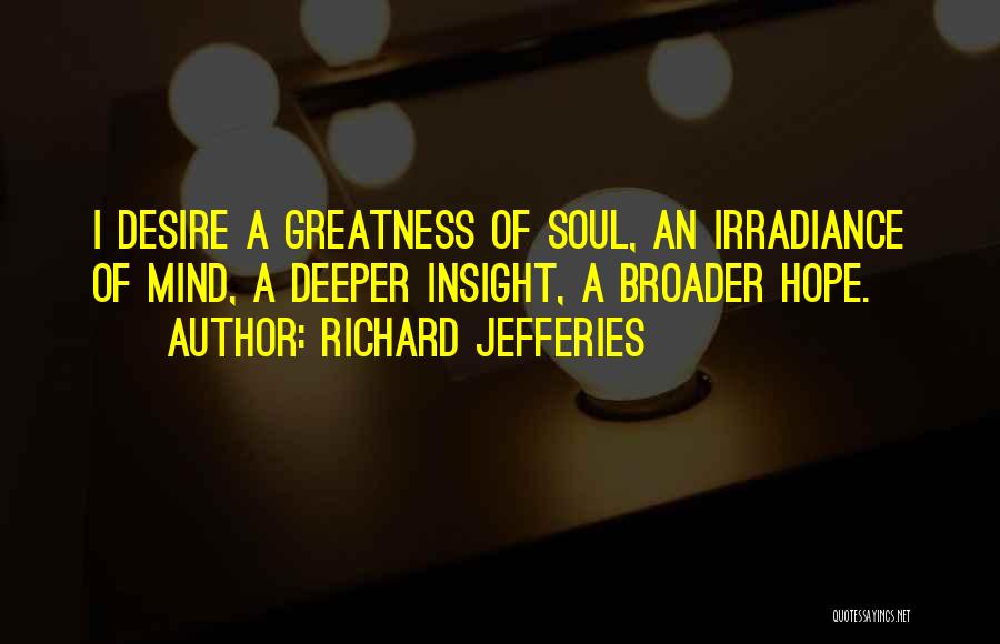 Richard Jefferies Quotes: I Desire A Greatness Of Soul, An Irradiance Of Mind, A Deeper Insight, A Broader Hope.