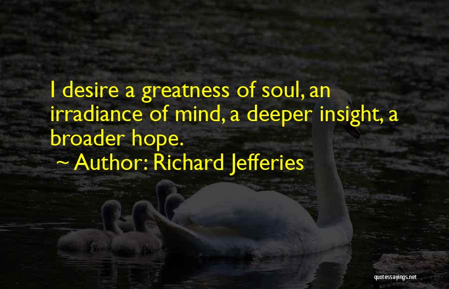 Richard Jefferies Quotes: I Desire A Greatness Of Soul, An Irradiance Of Mind, A Deeper Insight, A Broader Hope.