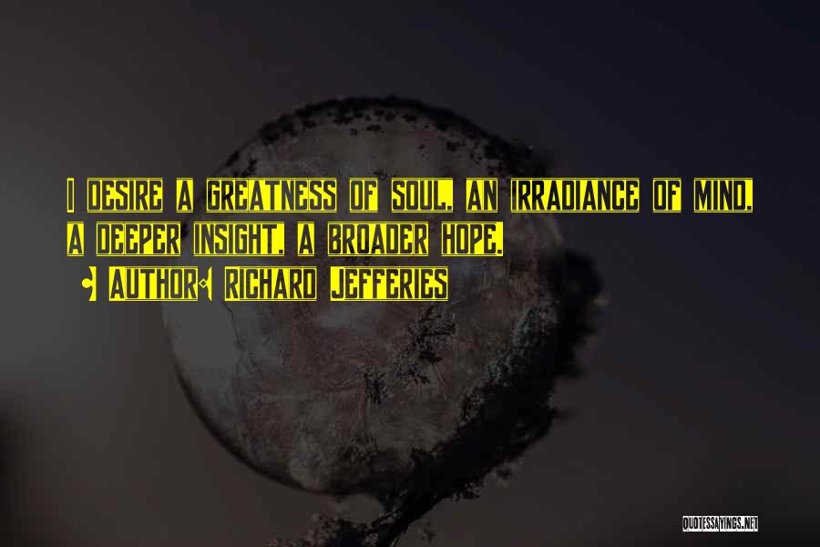 Richard Jefferies Quotes: I Desire A Greatness Of Soul, An Irradiance Of Mind, A Deeper Insight, A Broader Hope.