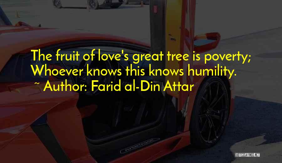 Farid Al-Din Attar Quotes: The Fruit Of Love's Great Tree Is Poverty; Whoever Knows This Knows Humility.