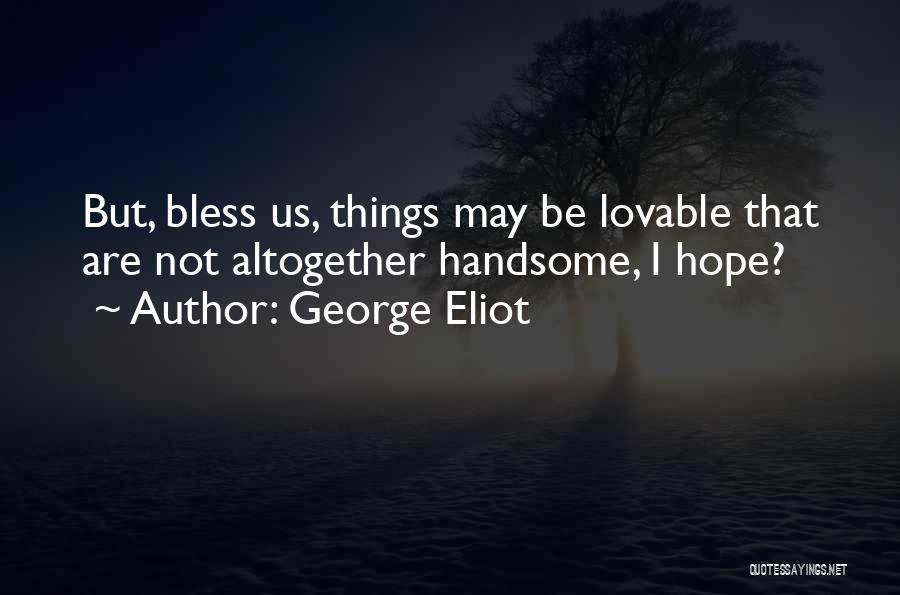 George Eliot Quotes: But, Bless Us, Things May Be Lovable That Are Not Altogether Handsome, I Hope?