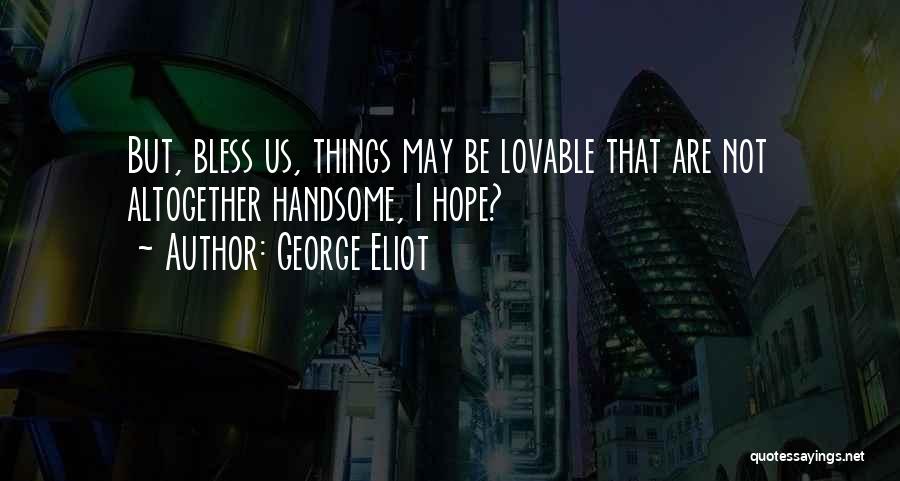 George Eliot Quotes: But, Bless Us, Things May Be Lovable That Are Not Altogether Handsome, I Hope?