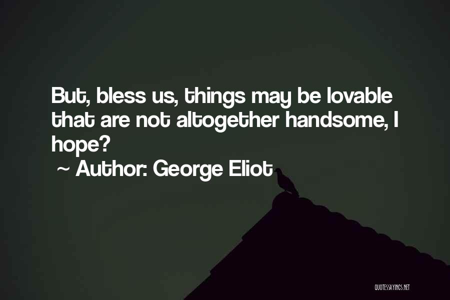 George Eliot Quotes: But, Bless Us, Things May Be Lovable That Are Not Altogether Handsome, I Hope?