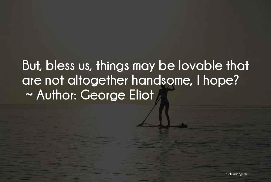 George Eliot Quotes: But, Bless Us, Things May Be Lovable That Are Not Altogether Handsome, I Hope?