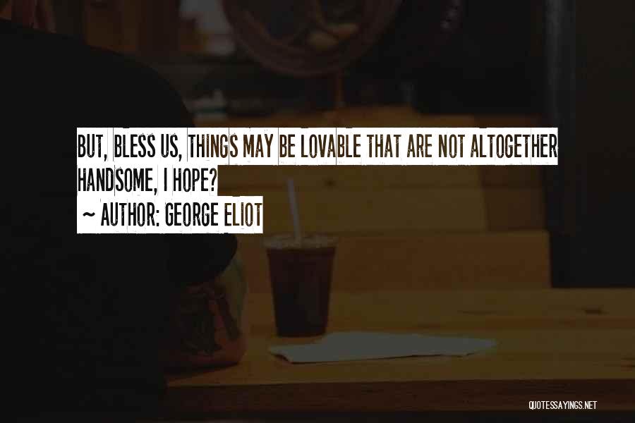 George Eliot Quotes: But, Bless Us, Things May Be Lovable That Are Not Altogether Handsome, I Hope?