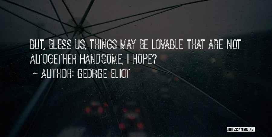 George Eliot Quotes: But, Bless Us, Things May Be Lovable That Are Not Altogether Handsome, I Hope?