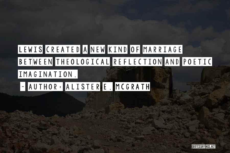 Alister E. McGrath Quotes: Lewis Created A New Kind Of Marriage Between Theological Reflection And Poetic Imagination.
