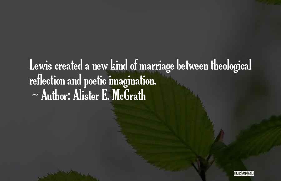 Alister E. McGrath Quotes: Lewis Created A New Kind Of Marriage Between Theological Reflection And Poetic Imagination.