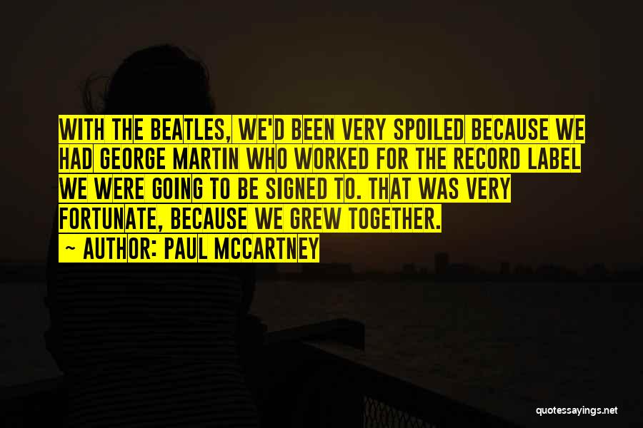 Paul McCartney Quotes: With The Beatles, We'd Been Very Spoiled Because We Had George Martin Who Worked For The Record Label We Were