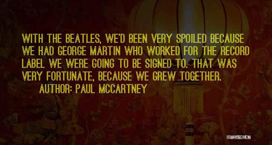 Paul McCartney Quotes: With The Beatles, We'd Been Very Spoiled Because We Had George Martin Who Worked For The Record Label We Were