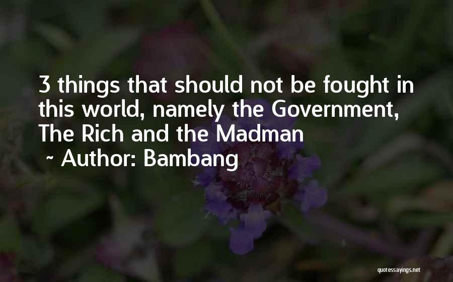 Bambang Quotes: 3 Things That Should Not Be Fought In This World, Namely The Government, The Rich And The Madman