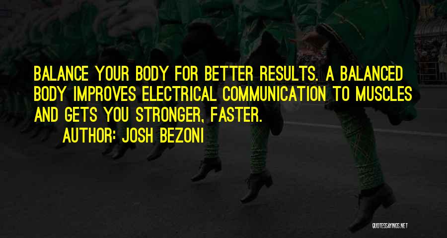 Josh Bezoni Quotes: Balance Your Body For Better Results. A Balanced Body Improves Electrical Communication To Muscles And Gets You Stronger, Faster.