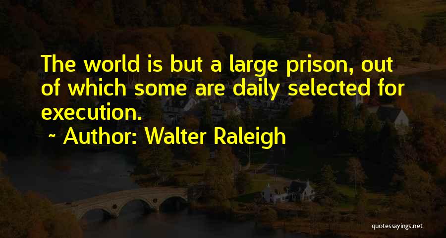 Walter Raleigh Quotes: The World Is But A Large Prison, Out Of Which Some Are Daily Selected For Execution.