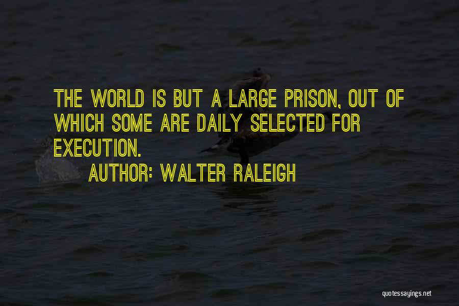 Walter Raleigh Quotes: The World Is But A Large Prison, Out Of Which Some Are Daily Selected For Execution.