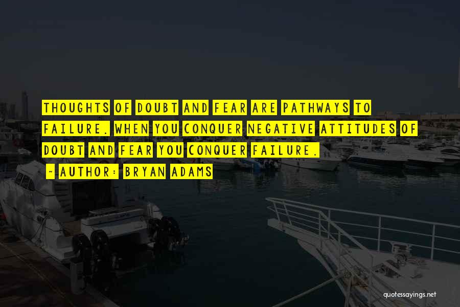 Bryan Adams Quotes: Thoughts Of Doubt And Fear Are Pathways To Failure. When You Conquer Negative Attitudes Of Doubt And Fear You Conquer