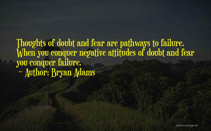 Bryan Adams Quotes: Thoughts Of Doubt And Fear Are Pathways To Failure. When You Conquer Negative Attitudes Of Doubt And Fear You Conquer
