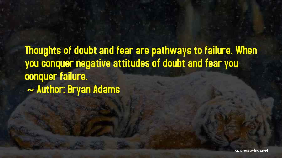 Bryan Adams Quotes: Thoughts Of Doubt And Fear Are Pathways To Failure. When You Conquer Negative Attitudes Of Doubt And Fear You Conquer