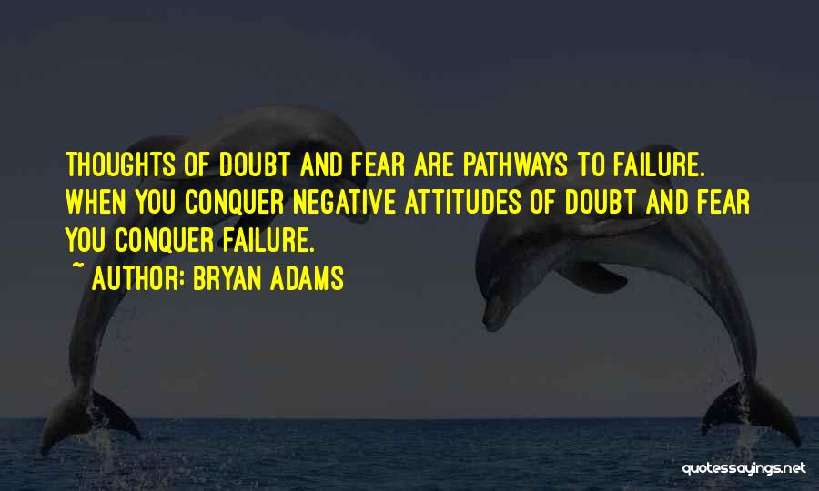 Bryan Adams Quotes: Thoughts Of Doubt And Fear Are Pathways To Failure. When You Conquer Negative Attitudes Of Doubt And Fear You Conquer