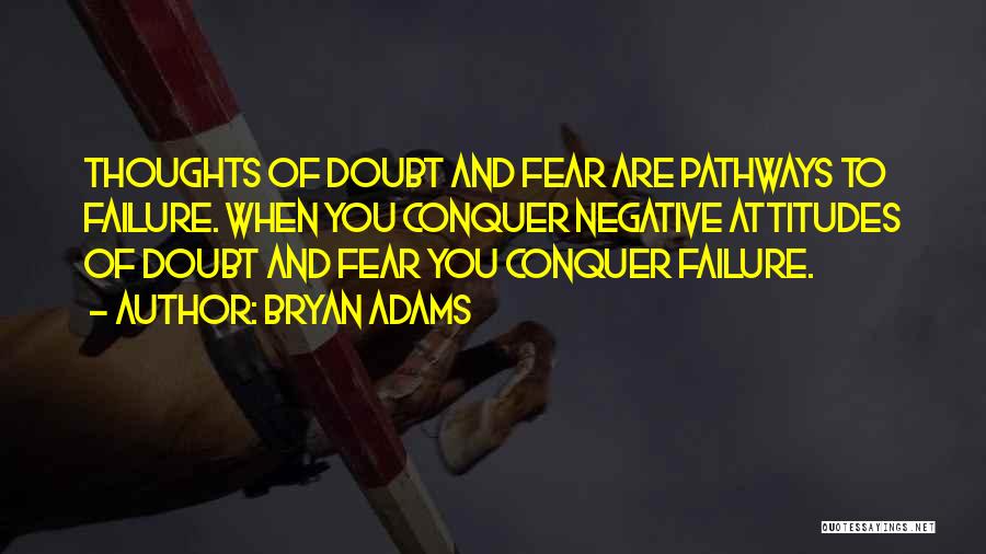 Bryan Adams Quotes: Thoughts Of Doubt And Fear Are Pathways To Failure. When You Conquer Negative Attitudes Of Doubt And Fear You Conquer