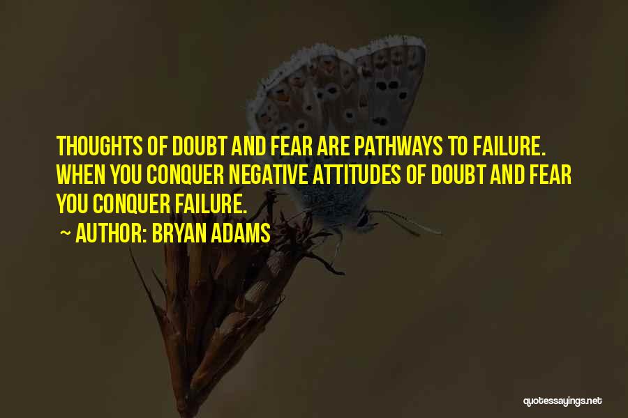 Bryan Adams Quotes: Thoughts Of Doubt And Fear Are Pathways To Failure. When You Conquer Negative Attitudes Of Doubt And Fear You Conquer