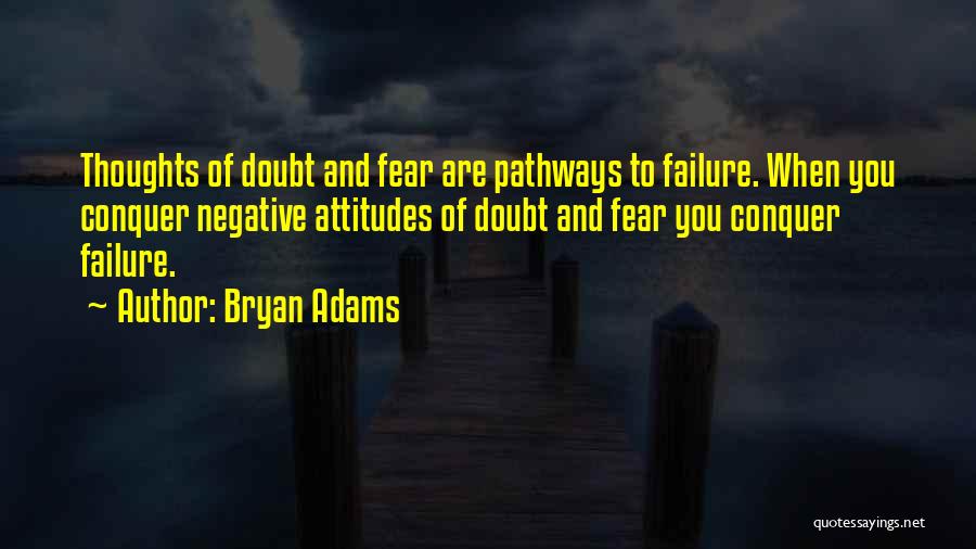 Bryan Adams Quotes: Thoughts Of Doubt And Fear Are Pathways To Failure. When You Conquer Negative Attitudes Of Doubt And Fear You Conquer