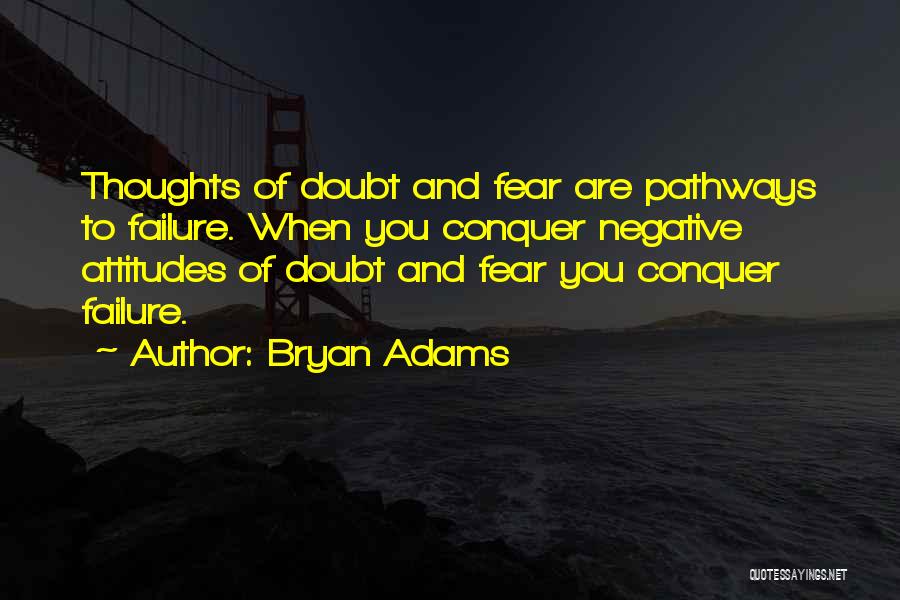 Bryan Adams Quotes: Thoughts Of Doubt And Fear Are Pathways To Failure. When You Conquer Negative Attitudes Of Doubt And Fear You Conquer