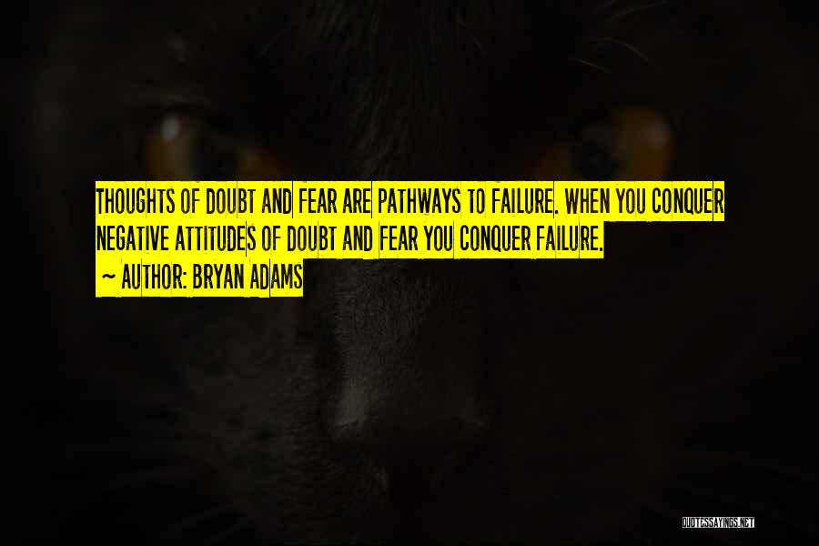Bryan Adams Quotes: Thoughts Of Doubt And Fear Are Pathways To Failure. When You Conquer Negative Attitudes Of Doubt And Fear You Conquer