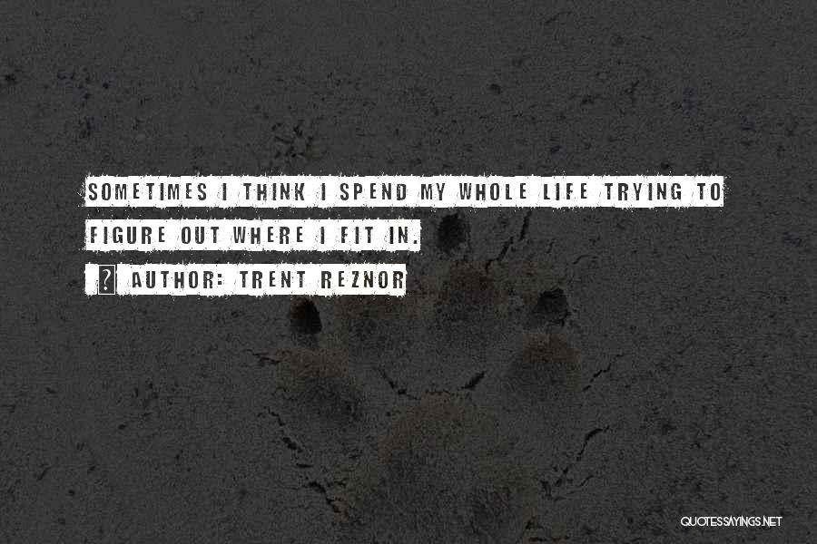 Trent Reznor Quotes: Sometimes I Think I Spend My Whole Life Trying To Figure Out Where I Fit In.