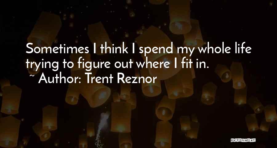 Trent Reznor Quotes: Sometimes I Think I Spend My Whole Life Trying To Figure Out Where I Fit In.