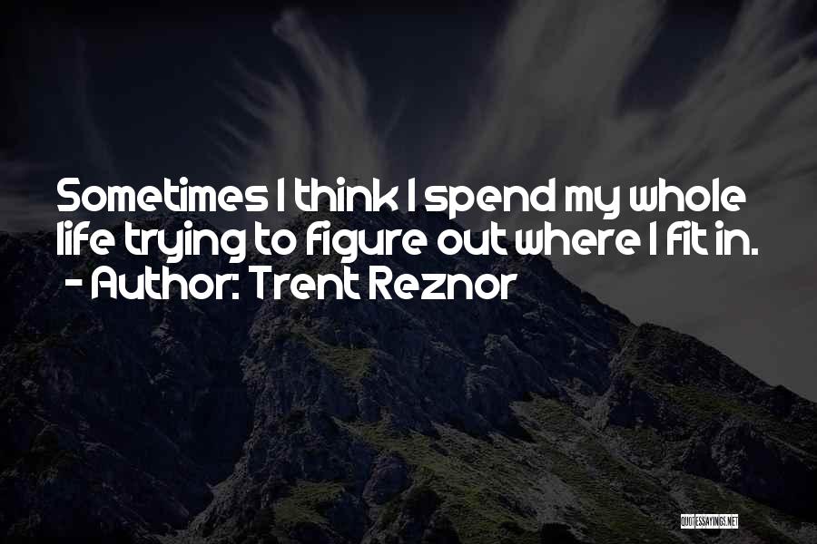 Trent Reznor Quotes: Sometimes I Think I Spend My Whole Life Trying To Figure Out Where I Fit In.