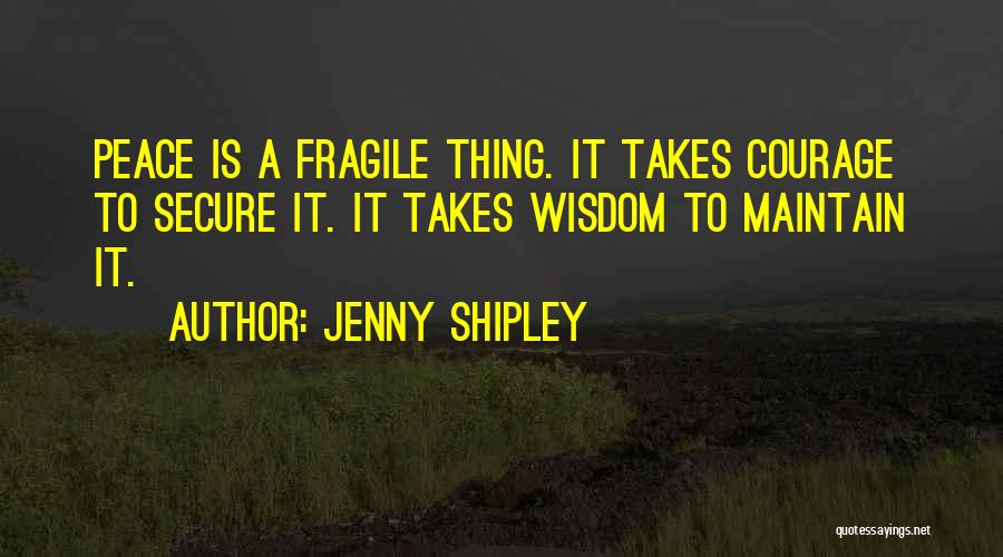 Jenny Shipley Quotes: Peace Is A Fragile Thing. It Takes Courage To Secure It. It Takes Wisdom To Maintain It.