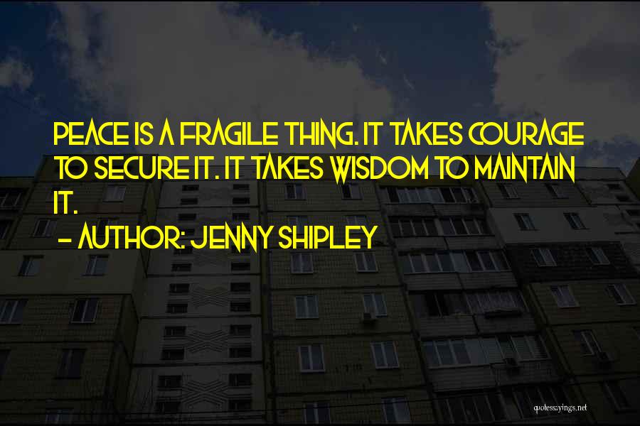 Jenny Shipley Quotes: Peace Is A Fragile Thing. It Takes Courage To Secure It. It Takes Wisdom To Maintain It.