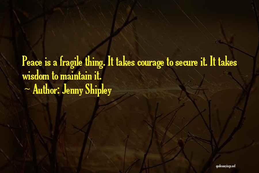 Jenny Shipley Quotes: Peace Is A Fragile Thing. It Takes Courage To Secure It. It Takes Wisdom To Maintain It.