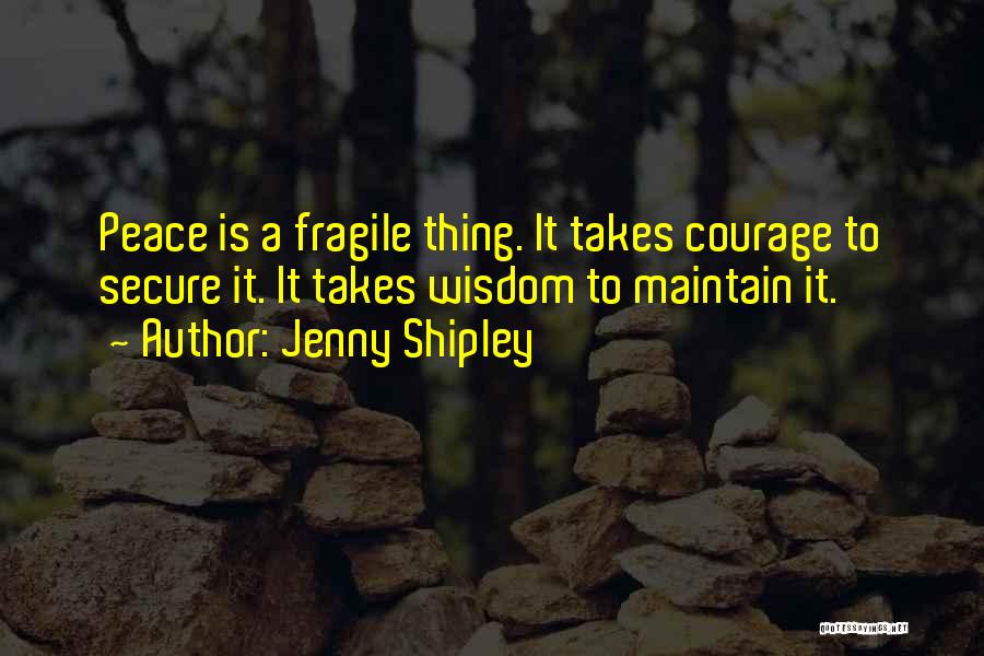 Jenny Shipley Quotes: Peace Is A Fragile Thing. It Takes Courage To Secure It. It Takes Wisdom To Maintain It.