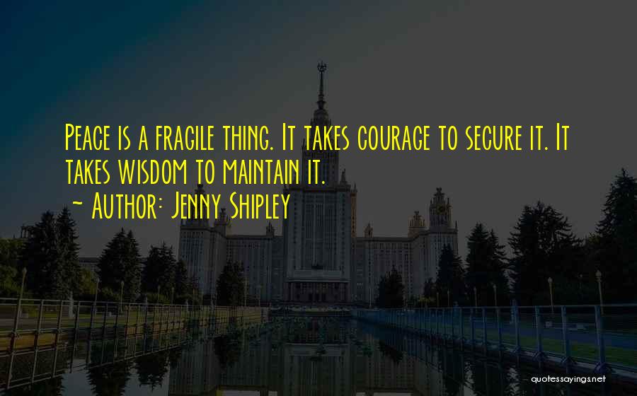 Jenny Shipley Quotes: Peace Is A Fragile Thing. It Takes Courage To Secure It. It Takes Wisdom To Maintain It.