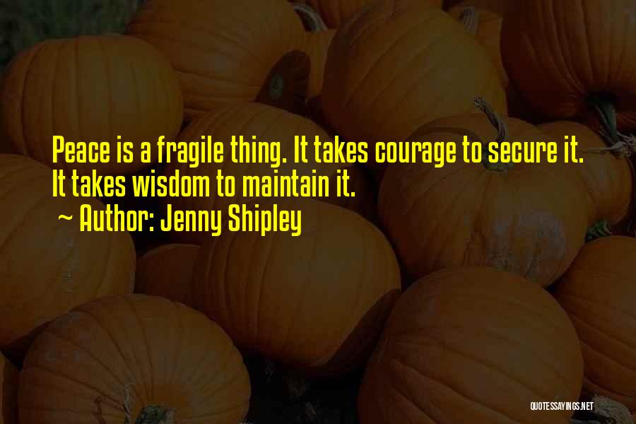 Jenny Shipley Quotes: Peace Is A Fragile Thing. It Takes Courage To Secure It. It Takes Wisdom To Maintain It.