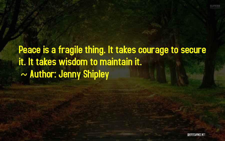 Jenny Shipley Quotes: Peace Is A Fragile Thing. It Takes Courage To Secure It. It Takes Wisdom To Maintain It.