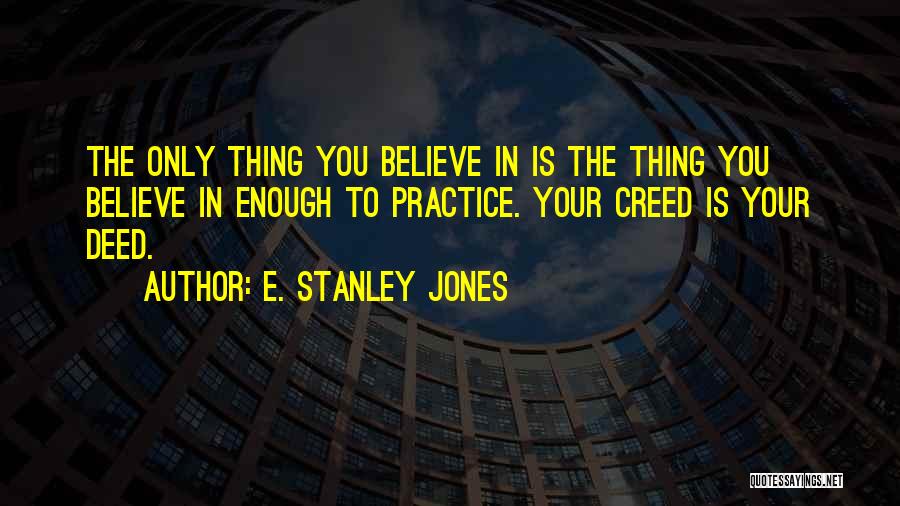 E. Stanley Jones Quotes: The Only Thing You Believe In Is The Thing You Believe In Enough To Practice. Your Creed Is Your Deed.