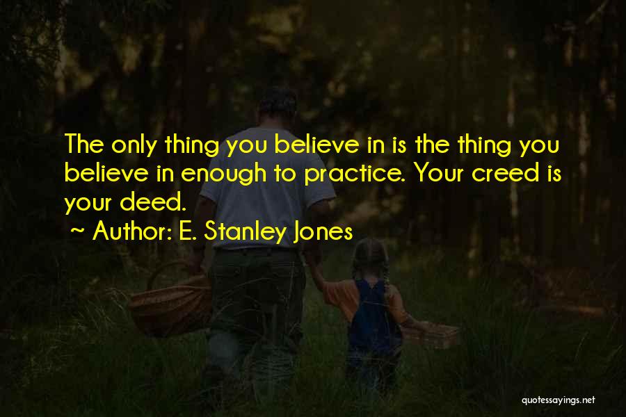 E. Stanley Jones Quotes: The Only Thing You Believe In Is The Thing You Believe In Enough To Practice. Your Creed Is Your Deed.