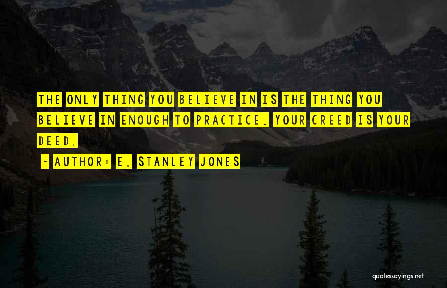 E. Stanley Jones Quotes: The Only Thing You Believe In Is The Thing You Believe In Enough To Practice. Your Creed Is Your Deed.