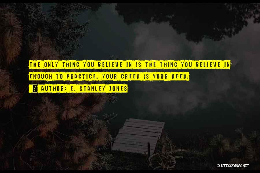 E. Stanley Jones Quotes: The Only Thing You Believe In Is The Thing You Believe In Enough To Practice. Your Creed Is Your Deed.