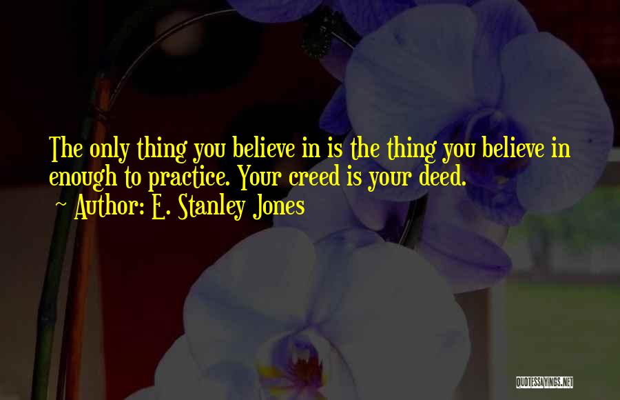 E. Stanley Jones Quotes: The Only Thing You Believe In Is The Thing You Believe In Enough To Practice. Your Creed Is Your Deed.