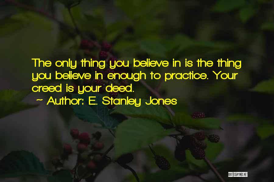 E. Stanley Jones Quotes: The Only Thing You Believe In Is The Thing You Believe In Enough To Practice. Your Creed Is Your Deed.